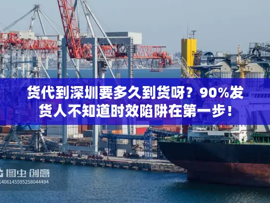 货代到深圳要多久到货呀?90%发货人不知道时效陷阱在第一步! 货代到深圳要多久到货呀?90%发货人不知道时效陷阱在第一步!