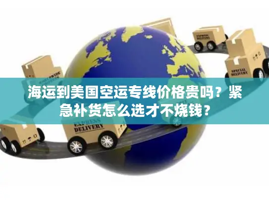 海运到美国空运专线价格贵吗？紧急补货怎么选才不烧钱？