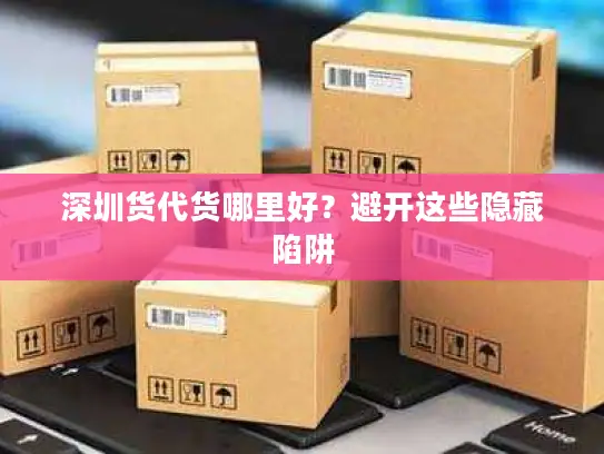 深圳货代货哪里好？避开这些隐藏陷阱