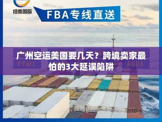 广州空运美国要几天?跨境卖家最怕的3大延误陷阱 广州空运美国要几天?跨境卖家最怕的3大延误陷阱