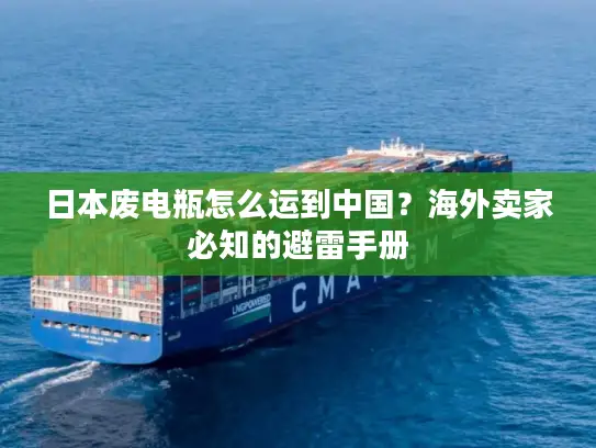 日本废电瓶怎么运到中国？海外卖家必知的避雷手册