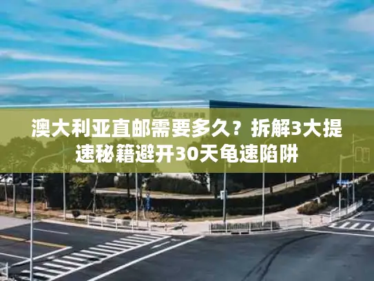 澳大利亚直邮需要多久？拆解3大提速秘籍避开30天龟速陷阱