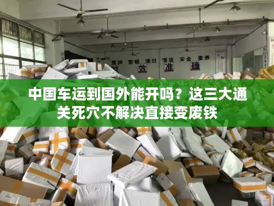 中国车运到国外能开吗？这三大通关死穴不解决直接变废铁