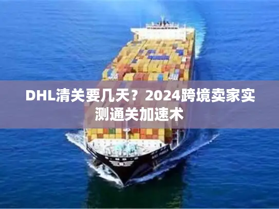 DHL清关要几天？2024跨境卖家实测通关加速术