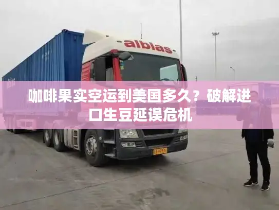 咖啡果实空运到美国多久？破解进口生豆延误危机