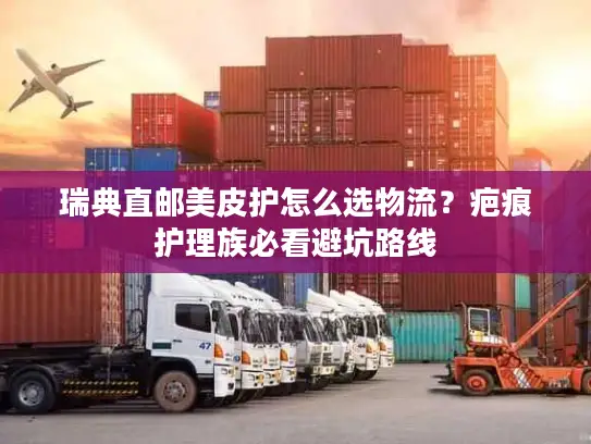 瑞典直邮美皮护怎么选物流？疤痕护理族必看避坑路线