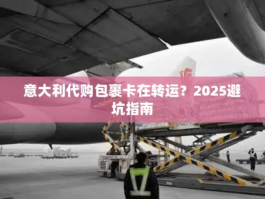 意大利代购包裹卡在转运？2025避坑指南