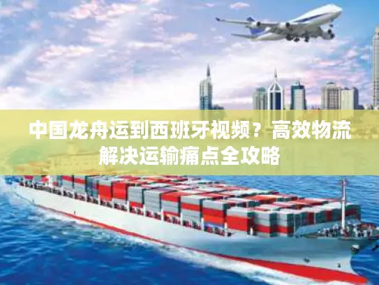 中国龙舟运到西班牙视频？高效物流解决运输痛点全攻略