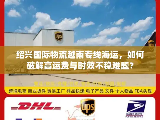 绍兴国际物流越南专线海运，如何破解高运费与时效不稳难题？