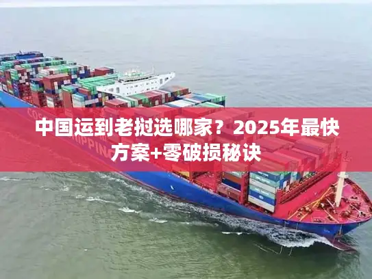 中国运到老挝选哪家？2025年最快方案+零破损秘诀