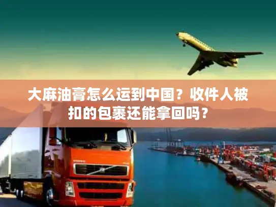 大麻油膏怎么运到中国？收件人被扣的包裹还能拿回吗？