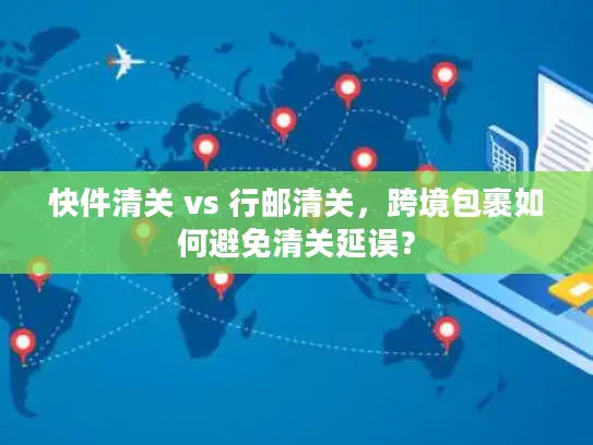 快件清关 vs 行邮清关，跨境包裹如何避免清关延误？