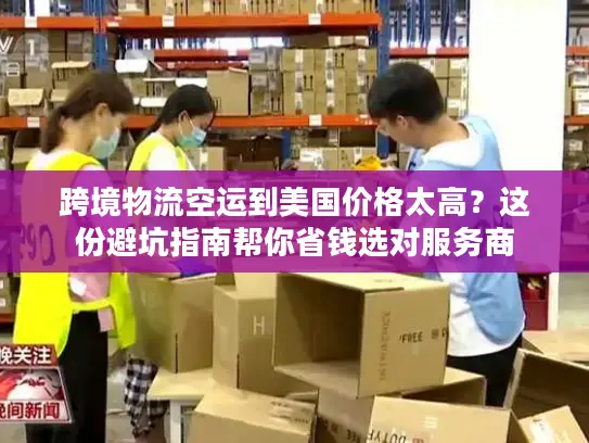 跨境物流空运到美国价格太高？这份避坑指南帮你省钱选对服务商