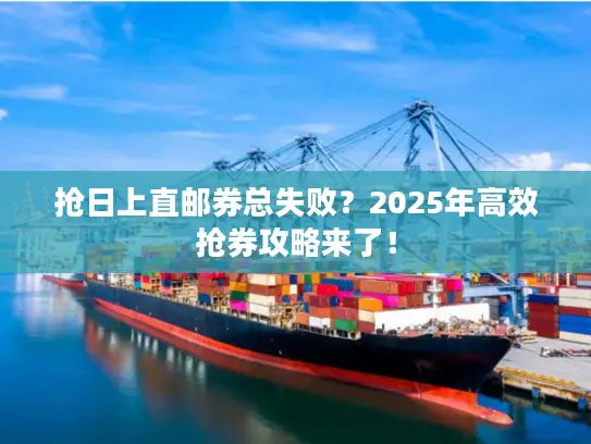 抢日上直邮券总失败？2025年高效抢券攻略来了！