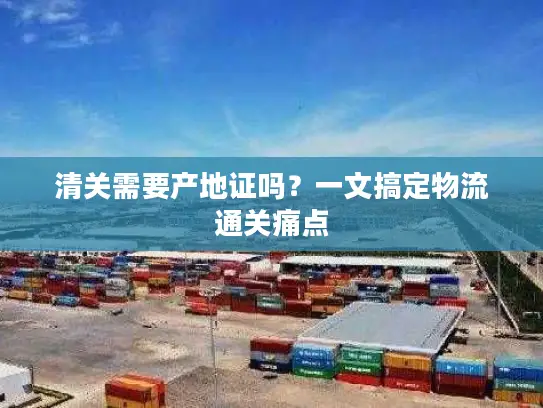 清关需要产地证吗？一文搞定物流通关痛点