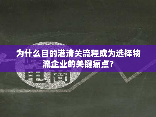 为什么目的港清关流程成为选择物流企业的关键痛点？