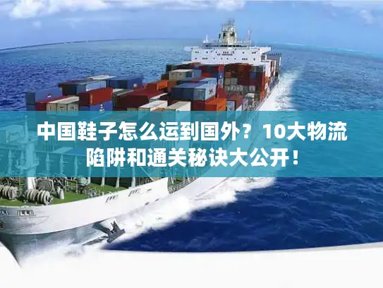 中国鞋子怎么运到国外？10大物流陷阱和通关秘诀大公开！