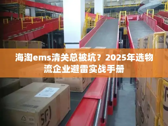 海淘ems清关总被坑？2025年选物流企业避雷实战手册