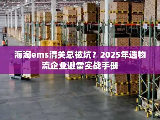 海淘ems清关总被坑？2025年选物流企业避雷实战手册
