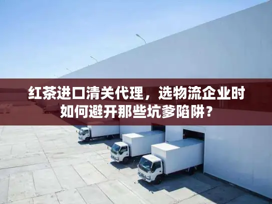 红茶进口清关代理，选物流企业时如何避开那些坑爹陷阱？