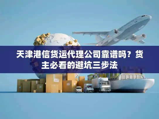 天津港信货运代理公司靠谱吗？货主必看的避坑三步法