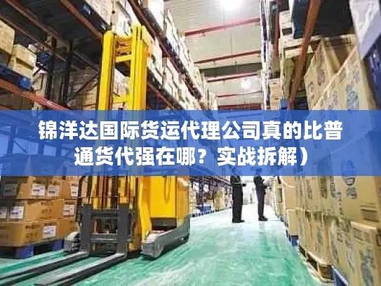 锦洋达国际货运代理公司真的比普通货代强在哪?实战拆解) 锦洋达国际货运代理公司真的比普通货代强在哪?实战拆解)