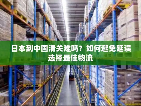 日本到中国清关难吗？如何避免延误选择最佳物流