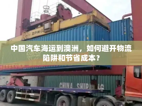 中国汽车海运到澳洲，如何避开物流陷阱和节省成本？