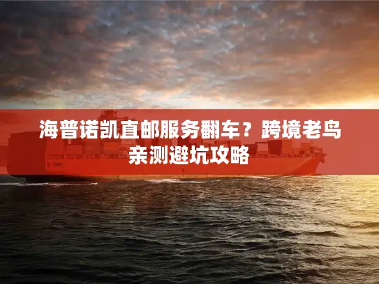 海普诺凯直邮服务翻车？跨境老鸟亲测避坑攻略