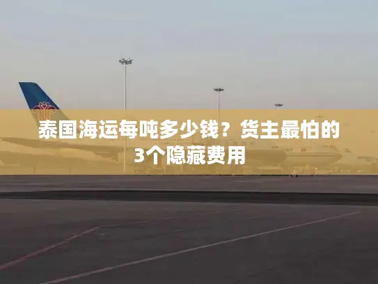 泰国海运每吨多少钱?货主最怕的3个隐藏费用 泰国海运每吨多少钱?货主最怕的3个隐藏费用