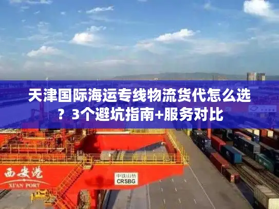 天津国际海运专线物流货代怎么选？3个避坑指南+服务对比