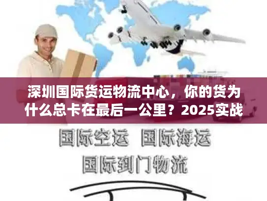 深圳国际货运物流中心，你的货为什么总卡在最后一公里？2025实战拆解）