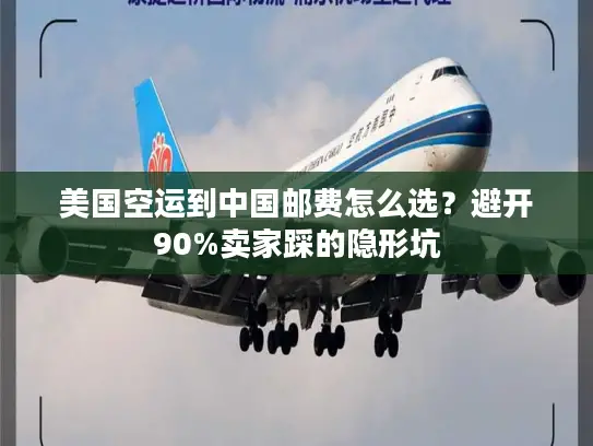 美国空运到中国邮费怎么选？避开90%卖家踩的隐形坑