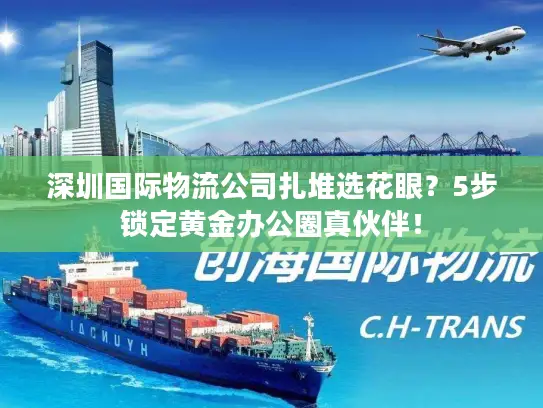深圳国际物流公司扎堆选花眼？5步锁定黄金办公圈真伙伴！