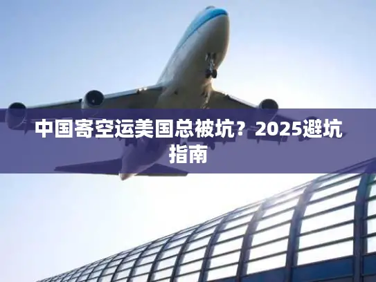 中国寄空运美国总被坑？2025避坑指南