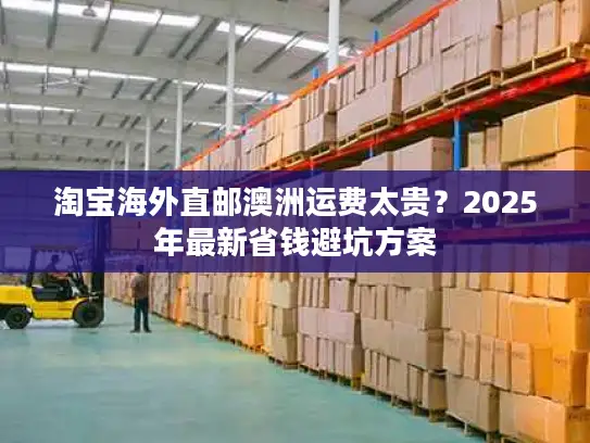 淘宝海外直邮澳洲运费太贵？2025年最新省钱避坑方案