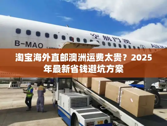 淘宝海外直邮澳洲运费太贵？2025年最新省钱避坑方案