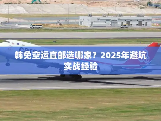 韩免空运直邮选哪家？2025年避坑实战经验
