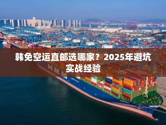 韩免空运直邮选哪家？2025年避坑实战经验