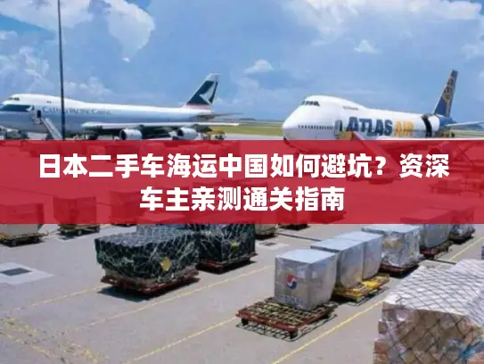 日本二手车海运中国如何避坑？资深车主亲测通关指南