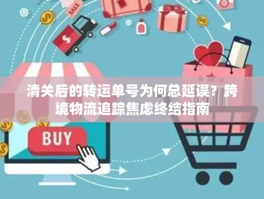 清关后的转运单号为何总延误？跨境物流追踪焦虑终结指南