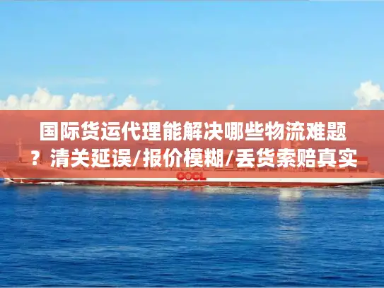 国际货运代理能解决哪些物流难题？清关延误/报价模糊/丢货索赔真实应对指南