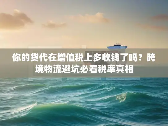 你的货代在增值税上多收钱了吗？跨境物流避坑必看税率真相
