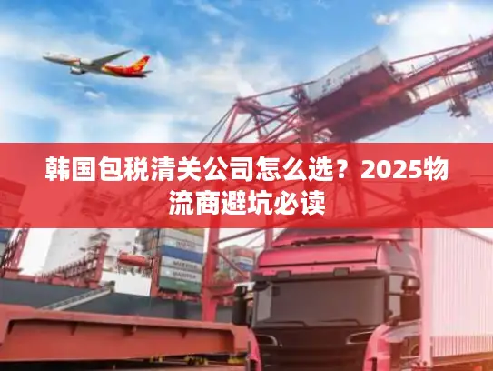 韩国包税清关公司怎么选？2025物流商避坑必读