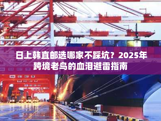 日上韩直邮选哪家不踩坑？2025年跨境老鸟的血泪避雷指南
