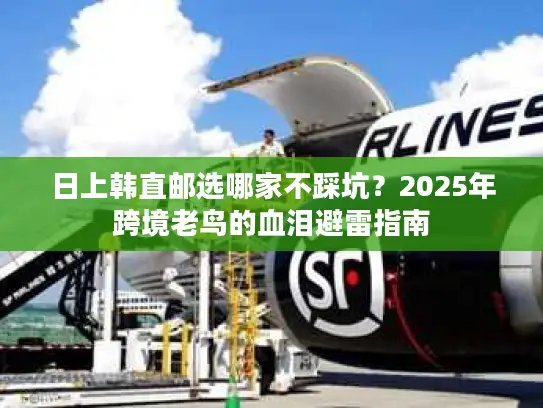 日上韩直邮选哪家不踩坑？2025年跨境老鸟的血泪避雷指南