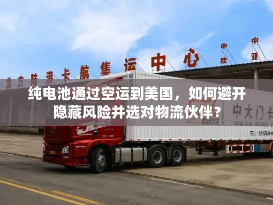 纯电池通过空运到美国，如何避开隐藏风险并选对物流伙伴？
