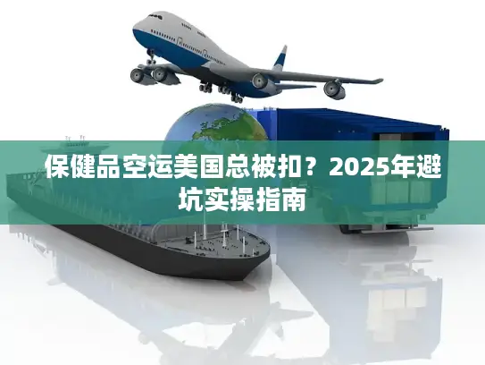 保健品空运美国总被扣？2025年避坑实操指南