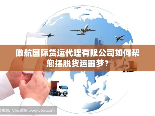 傲航国际货运代理有限公司如何帮您摆脱货运噩梦？