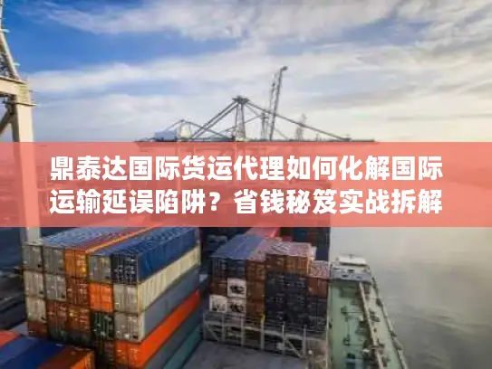 鼎泰达国际货运代理如何化解国际运输延误陷阱？省钱秘笈实战拆解